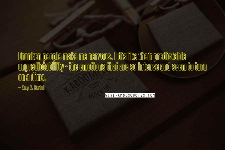 Amy A. Bartol Quotes: Drunken people make me nervous. I dislike their predictable unpredictability - the emotions that are so intense and seem to turn on a dime.