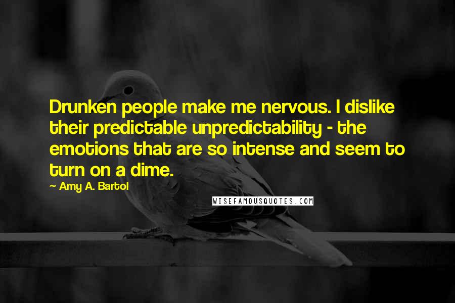 Amy A. Bartol Quotes: Drunken people make me nervous. I dislike their predictable unpredictability - the emotions that are so intense and seem to turn on a dime.