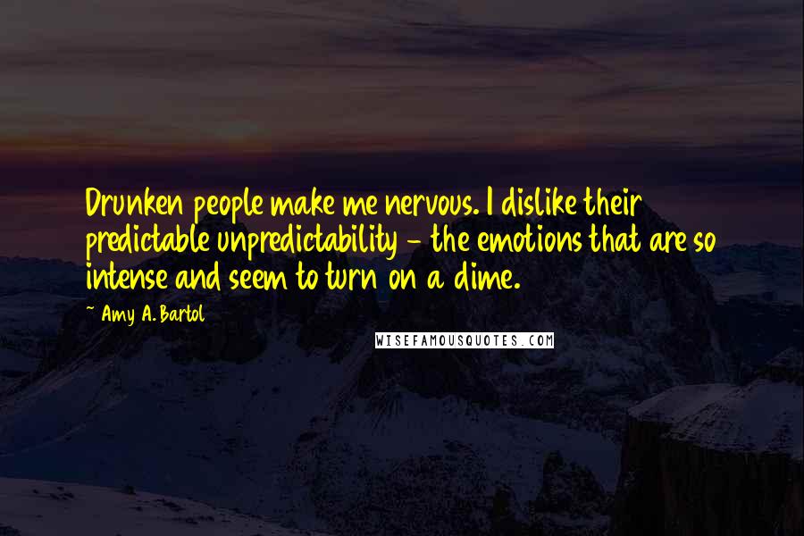 Amy A. Bartol Quotes: Drunken people make me nervous. I dislike their predictable unpredictability - the emotions that are so intense and seem to turn on a dime.