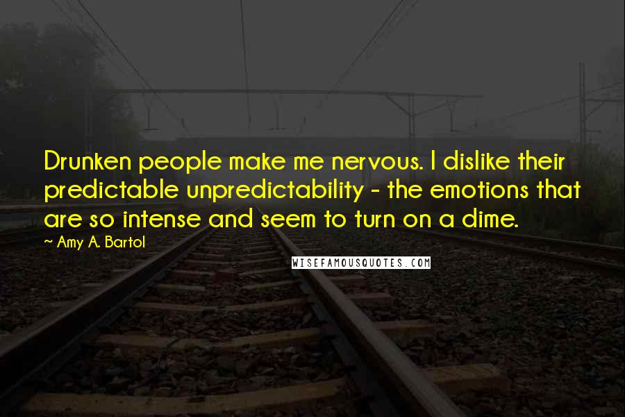 Amy A. Bartol Quotes: Drunken people make me nervous. I dislike their predictable unpredictability - the emotions that are so intense and seem to turn on a dime.