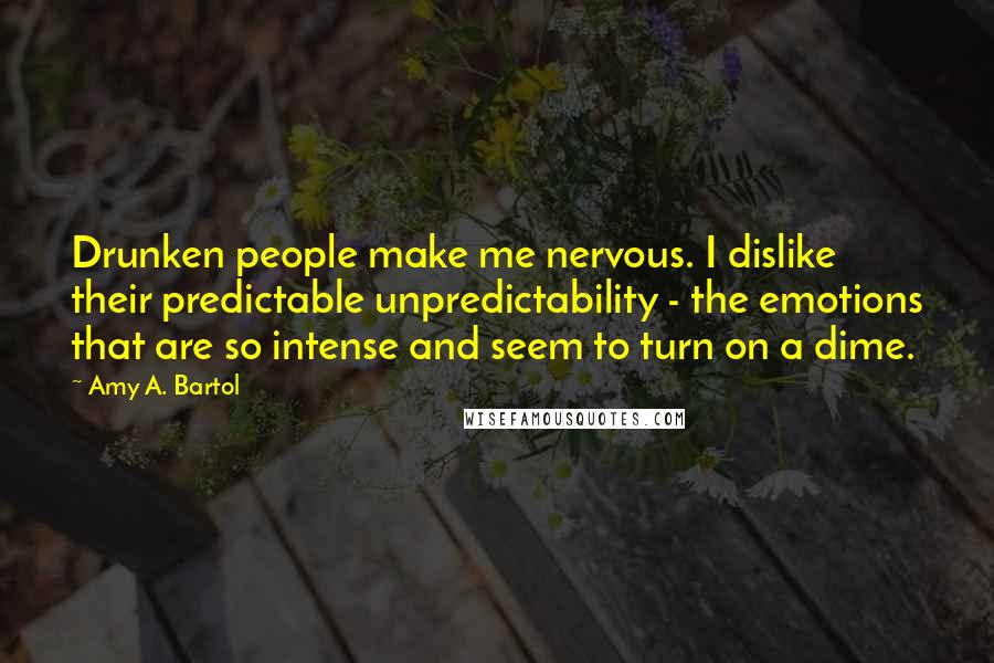 Amy A. Bartol Quotes: Drunken people make me nervous. I dislike their predictable unpredictability - the emotions that are so intense and seem to turn on a dime.