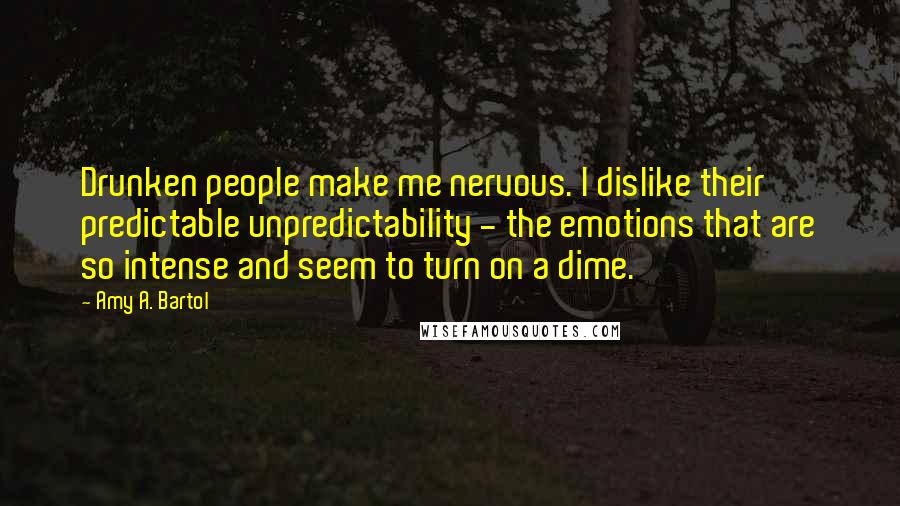 Amy A. Bartol Quotes: Drunken people make me nervous. I dislike their predictable unpredictability - the emotions that are so intense and seem to turn on a dime.