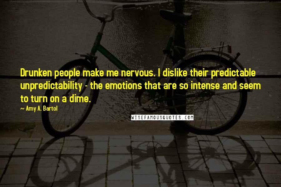 Amy A. Bartol Quotes: Drunken people make me nervous. I dislike their predictable unpredictability - the emotions that are so intense and seem to turn on a dime.