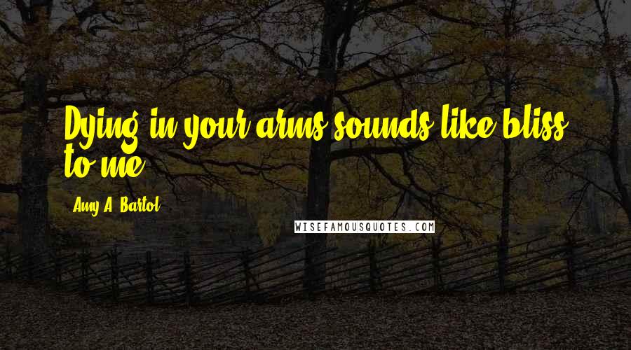 Amy A. Bartol Quotes: Dying in your arms sounds like bliss to me.