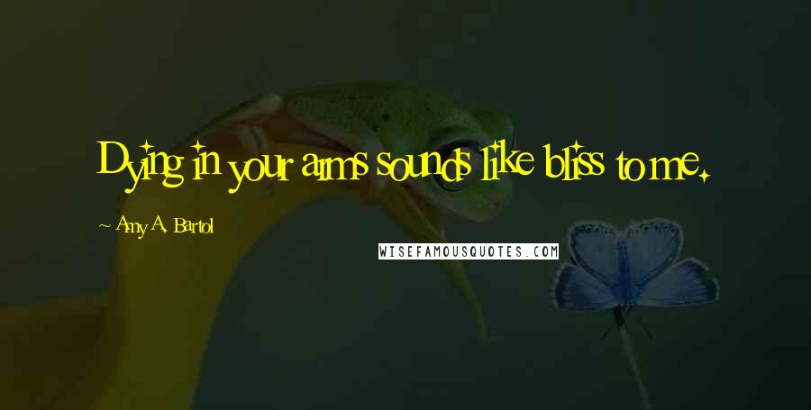 Amy A. Bartol Quotes: Dying in your arms sounds like bliss to me.