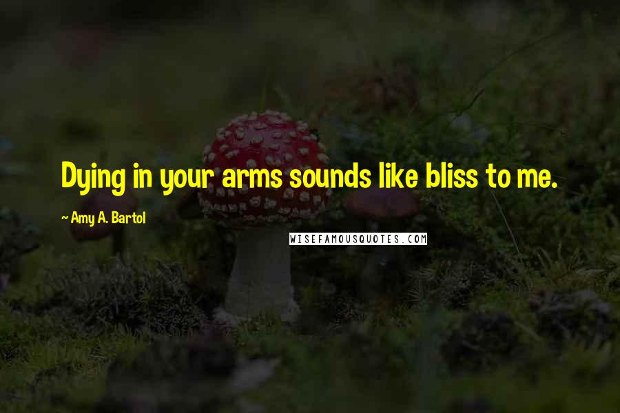 Amy A. Bartol Quotes: Dying in your arms sounds like bliss to me.