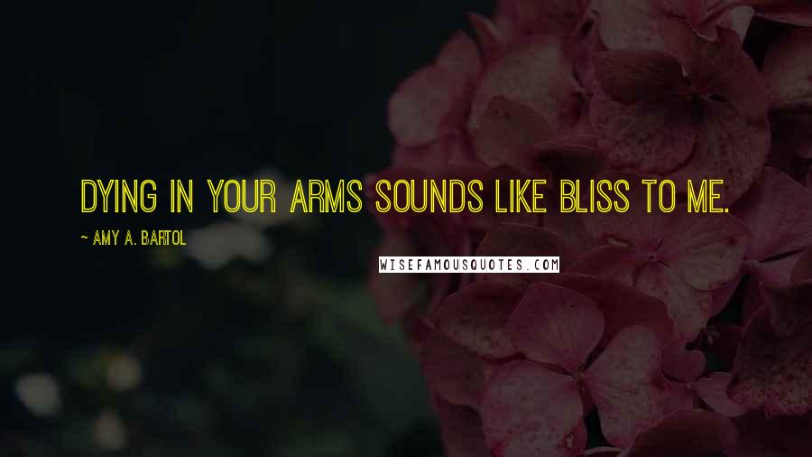 Amy A. Bartol Quotes: Dying in your arms sounds like bliss to me.