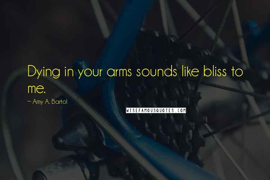 Amy A. Bartol Quotes: Dying in your arms sounds like bliss to me.