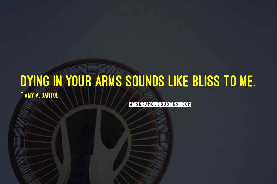 Amy A. Bartol Quotes: Dying in your arms sounds like bliss to me.