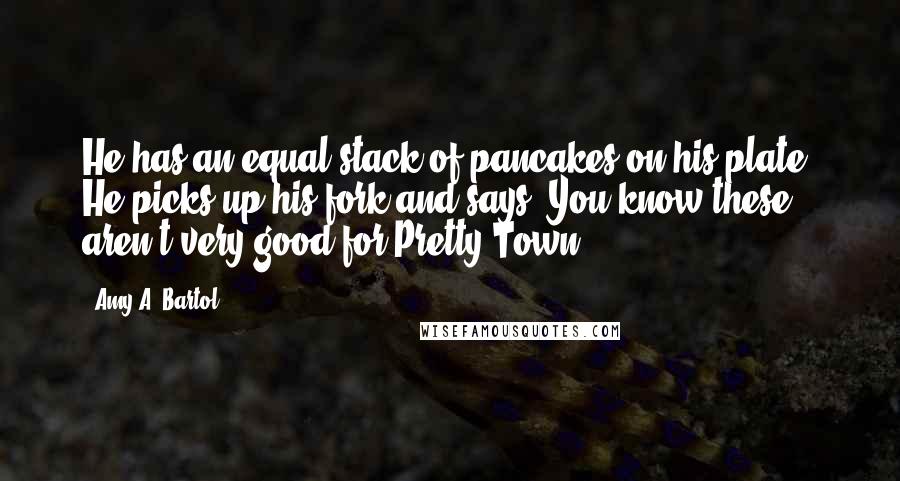 Amy A. Bartol Quotes: He has an equal stack of pancakes on his plate. He picks up his fork and says, You know these aren't very good for Pretty Town.