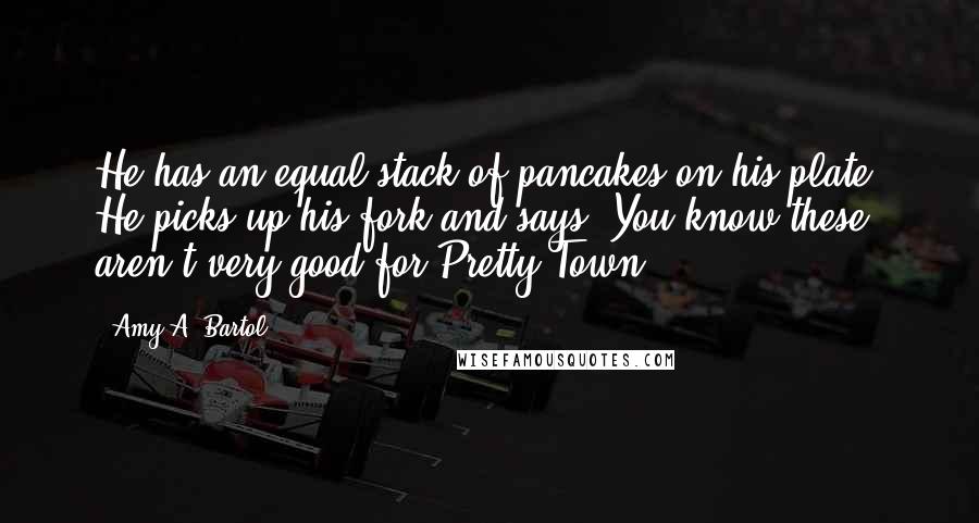 Amy A. Bartol Quotes: He has an equal stack of pancakes on his plate. He picks up his fork and says, You know these aren't very good for Pretty Town.