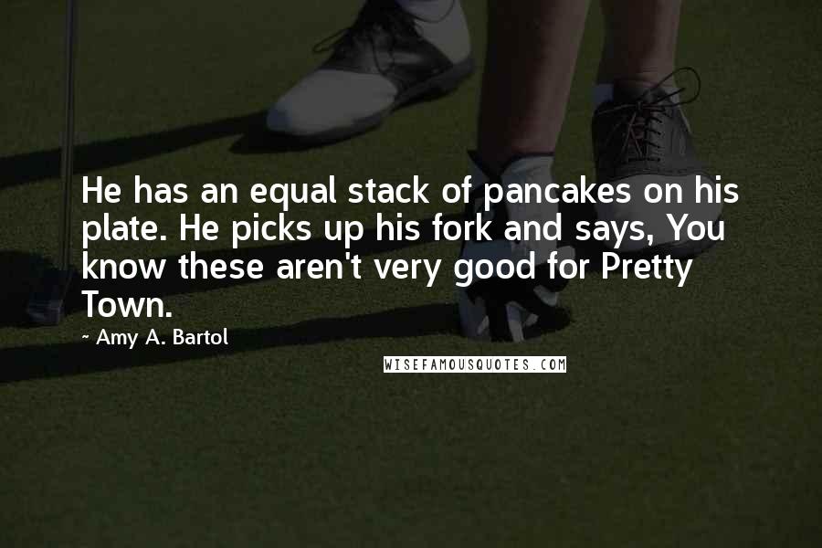 Amy A. Bartol Quotes: He has an equal stack of pancakes on his plate. He picks up his fork and says, You know these aren't very good for Pretty Town.