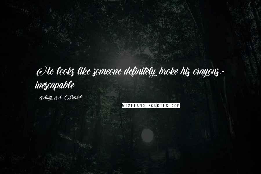 Amy A. Bartol Quotes: He looks like someone definitely broke his crayons.- inescapable