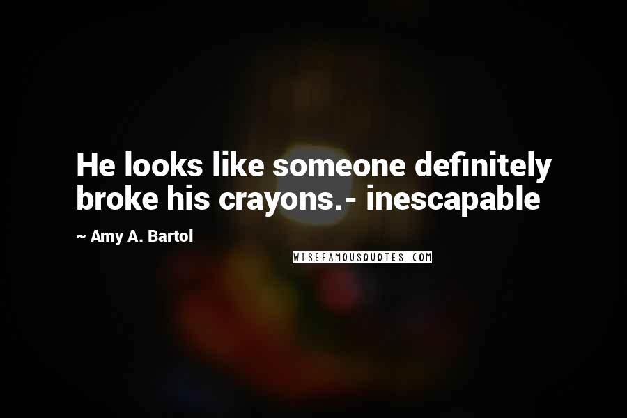 Amy A. Bartol Quotes: He looks like someone definitely broke his crayons.- inescapable