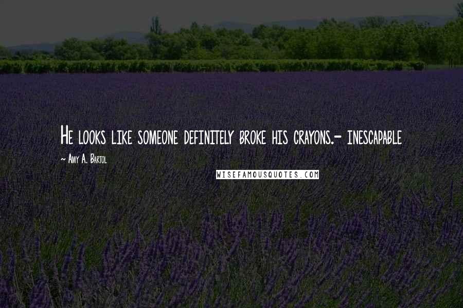 Amy A. Bartol Quotes: He looks like someone definitely broke his crayons.- inescapable