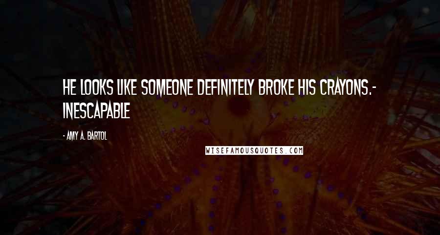 Amy A. Bartol Quotes: He looks like someone definitely broke his crayons.- inescapable
