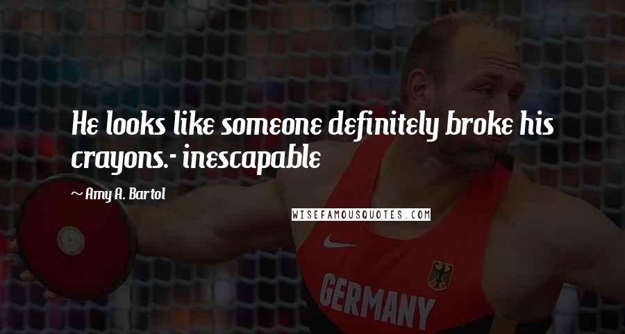 Amy A. Bartol Quotes: He looks like someone definitely broke his crayons.- inescapable