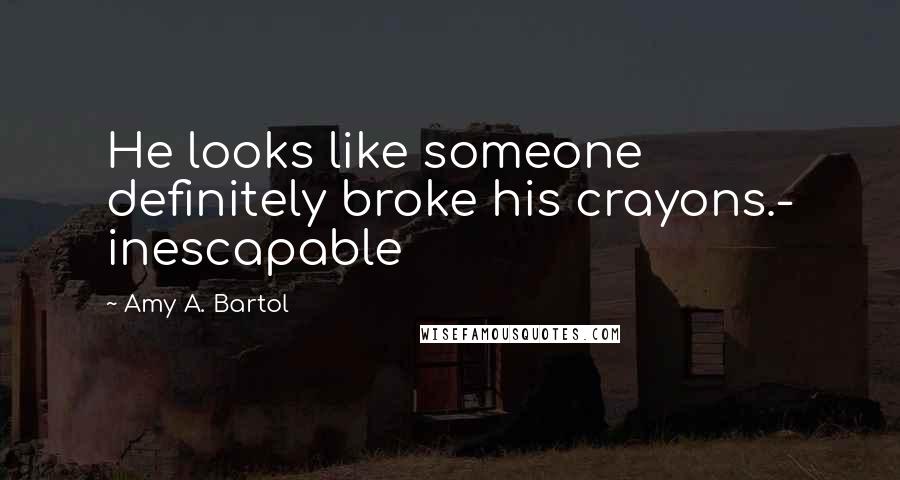 Amy A. Bartol Quotes: He looks like someone definitely broke his crayons.- inescapable