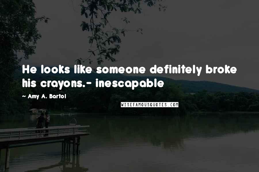Amy A. Bartol Quotes: He looks like someone definitely broke his crayons.- inescapable