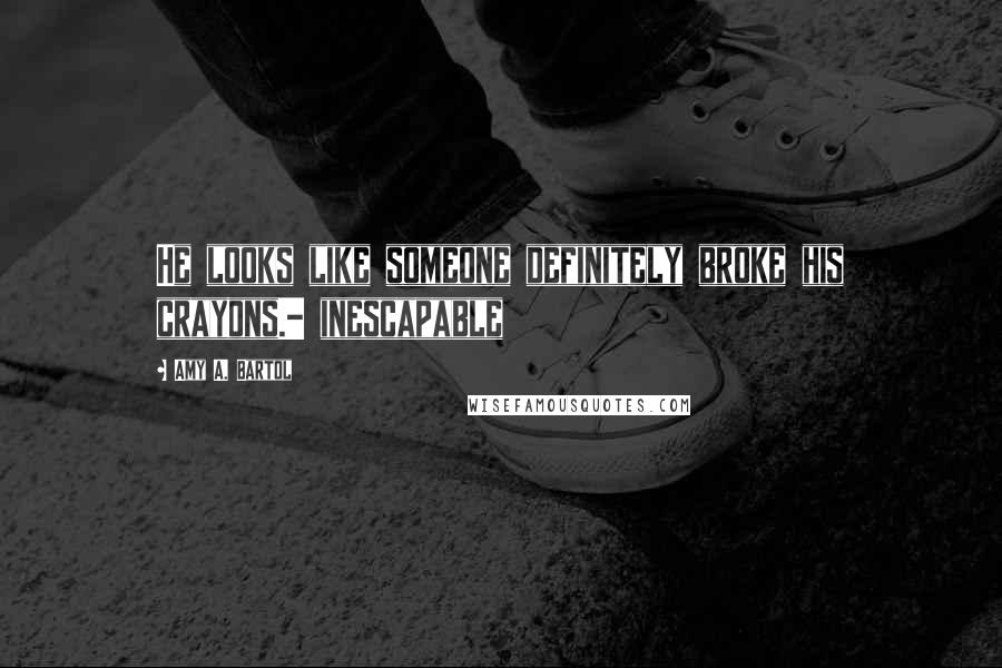 Amy A. Bartol Quotes: He looks like someone definitely broke his crayons.- inescapable