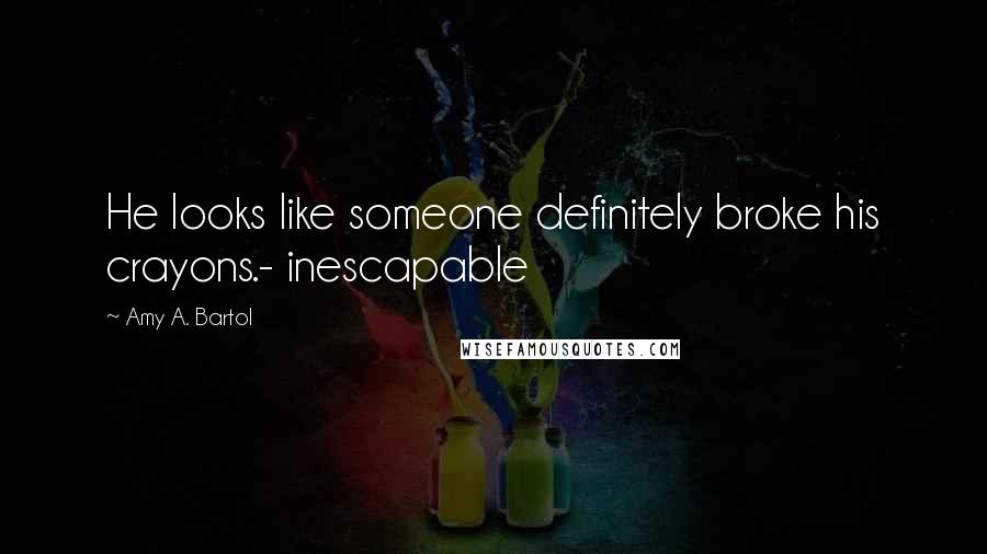 Amy A. Bartol Quotes: He looks like someone definitely broke his crayons.- inescapable