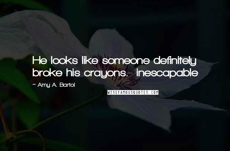 Amy A. Bartol Quotes: He looks like someone definitely broke his crayons.- inescapable