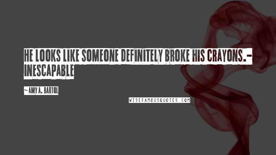 Amy A. Bartol Quotes: He looks like someone definitely broke his crayons.- inescapable