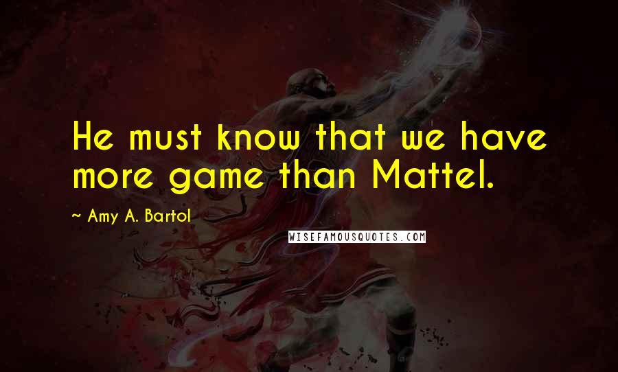 Amy A. Bartol Quotes: He must know that we have more game than Mattel.