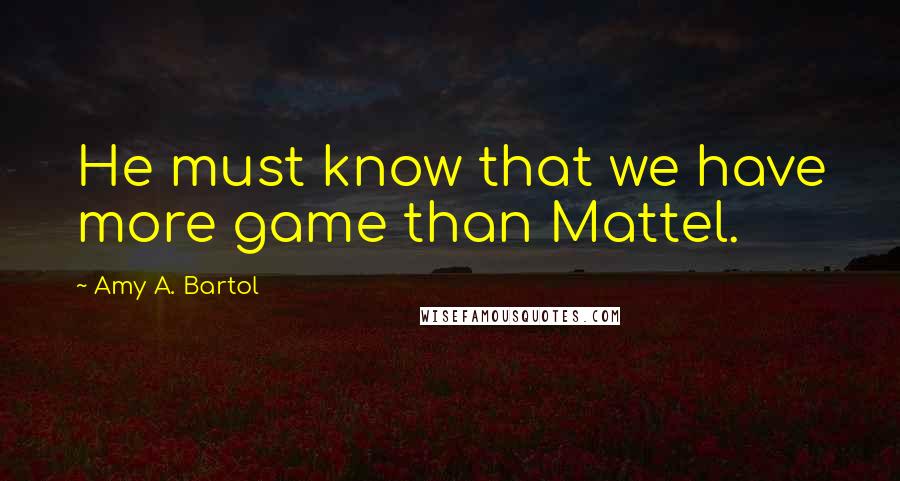 Amy A. Bartol Quotes: He must know that we have more game than Mattel.