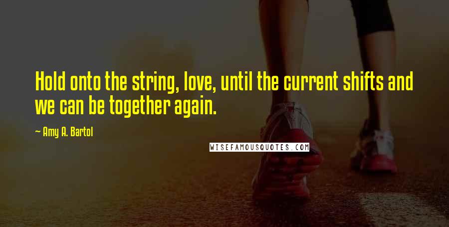 Amy A. Bartol Quotes: Hold onto the string, love, until the current shifts and we can be together again.