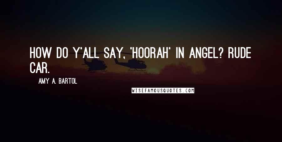 Amy A. Bartol Quotes: How do y'all say, 'hoorah' in Angel? Rude Car.