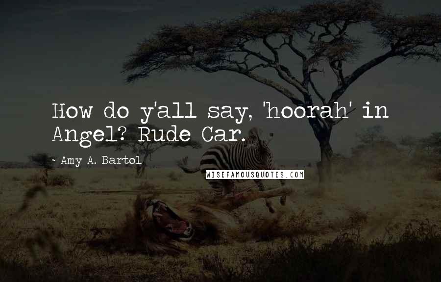 Amy A. Bartol Quotes: How do y'all say, 'hoorah' in Angel? Rude Car.