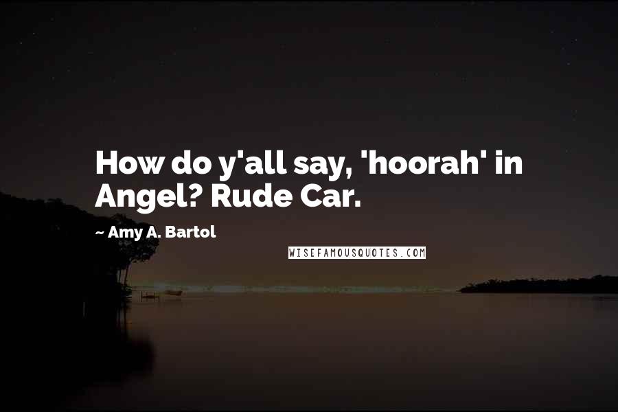 Amy A. Bartol Quotes: How do y'all say, 'hoorah' in Angel? Rude Car.