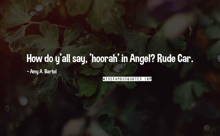 Amy A. Bartol Quotes: How do y'all say, 'hoorah' in Angel? Rude Car.