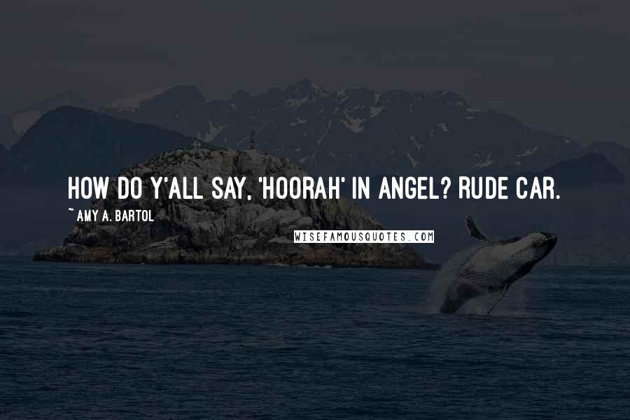 Amy A. Bartol Quotes: How do y'all say, 'hoorah' in Angel? Rude Car.