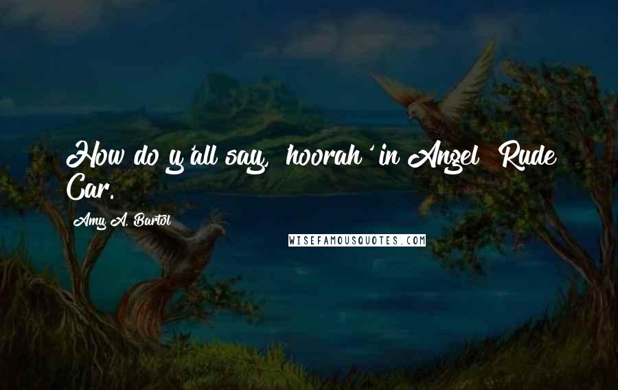 Amy A. Bartol Quotes: How do y'all say, 'hoorah' in Angel? Rude Car.