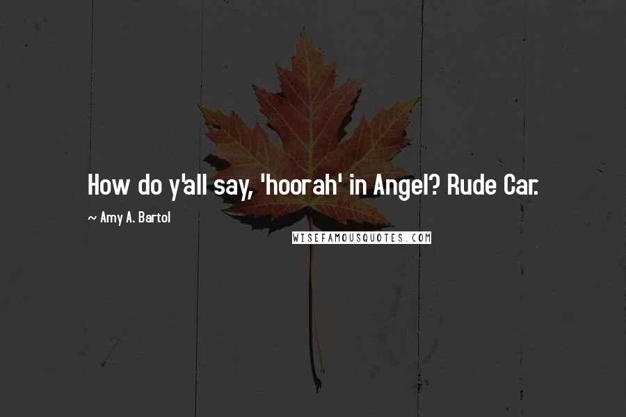 Amy A. Bartol Quotes: How do y'all say, 'hoorah' in Angel? Rude Car.