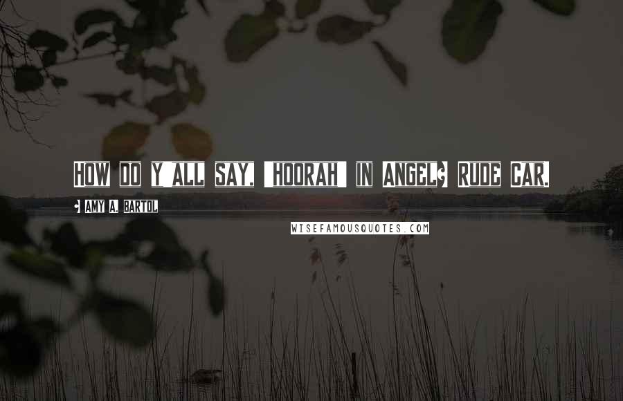 Amy A. Bartol Quotes: How do y'all say, 'hoorah' in Angel? Rude Car.