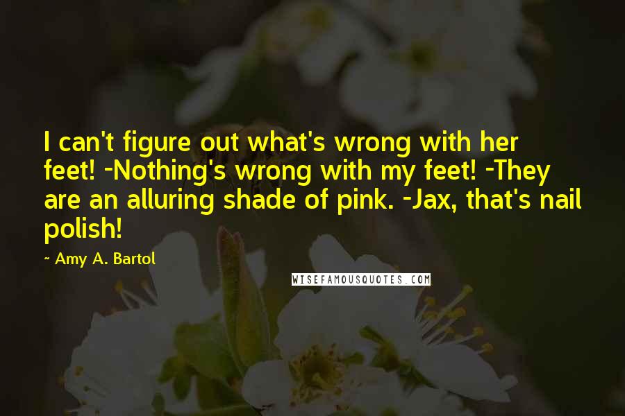 Amy A. Bartol Quotes: I can't figure out what's wrong with her feet! -Nothing's wrong with my feet! -They are an alluring shade of pink. -Jax, that's nail polish!