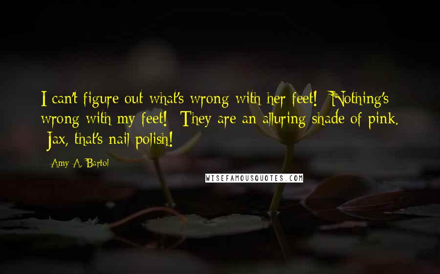 Amy A. Bartol Quotes: I can't figure out what's wrong with her feet! -Nothing's wrong with my feet! -They are an alluring shade of pink. -Jax, that's nail polish!