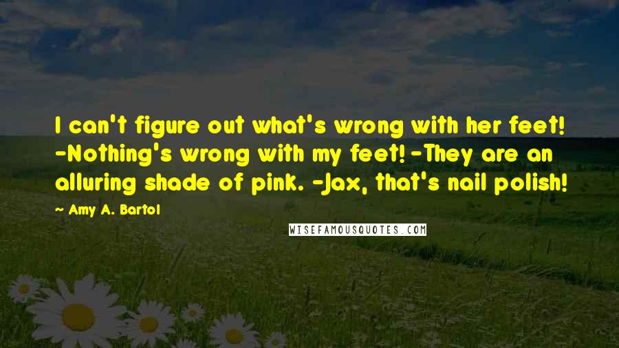 Amy A. Bartol Quotes: I can't figure out what's wrong with her feet! -Nothing's wrong with my feet! -They are an alluring shade of pink. -Jax, that's nail polish!