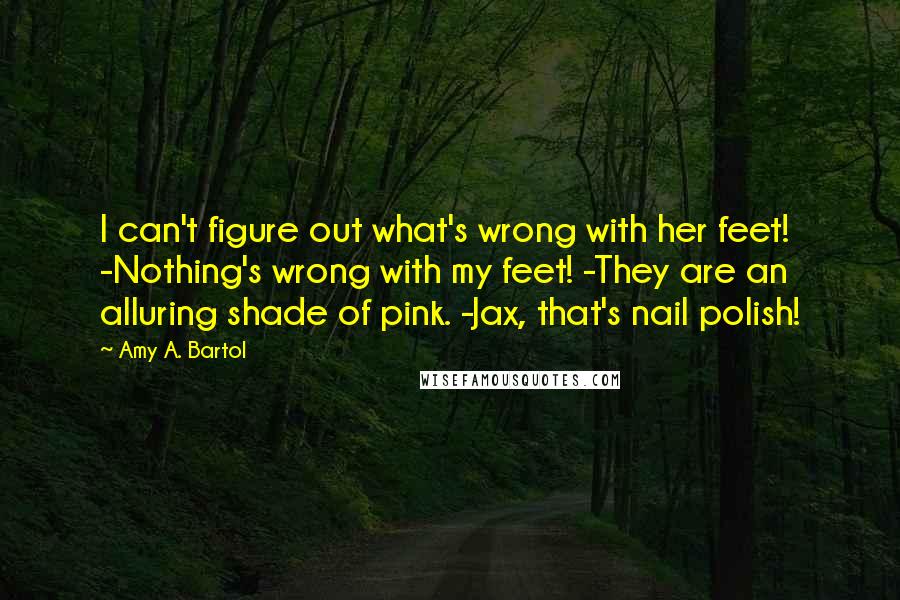 Amy A. Bartol Quotes: I can't figure out what's wrong with her feet! -Nothing's wrong with my feet! -They are an alluring shade of pink. -Jax, that's nail polish!