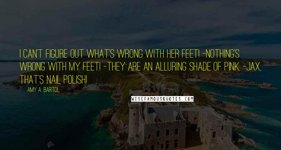 Amy A. Bartol Quotes: I can't figure out what's wrong with her feet! -Nothing's wrong with my feet! -They are an alluring shade of pink. -Jax, that's nail polish!