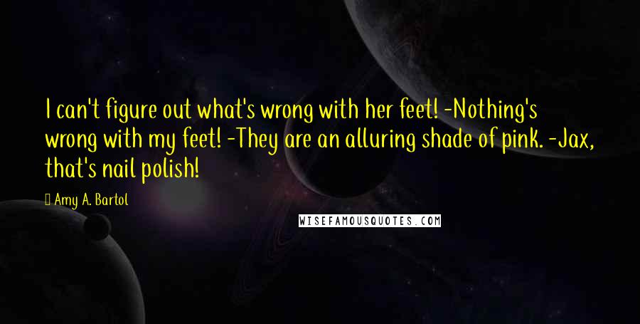 Amy A. Bartol Quotes: I can't figure out what's wrong with her feet! -Nothing's wrong with my feet! -They are an alluring shade of pink. -Jax, that's nail polish!