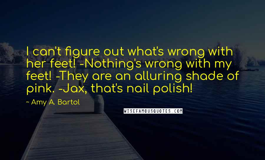 Amy A. Bartol Quotes: I can't figure out what's wrong with her feet! -Nothing's wrong with my feet! -They are an alluring shade of pink. -Jax, that's nail polish!