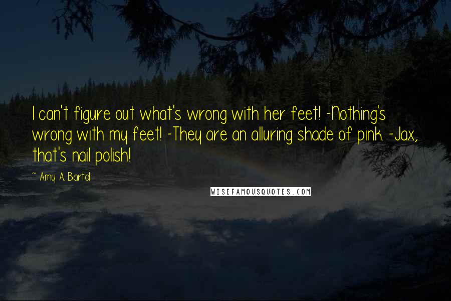 Amy A. Bartol Quotes: I can't figure out what's wrong with her feet! -Nothing's wrong with my feet! -They are an alluring shade of pink. -Jax, that's nail polish!