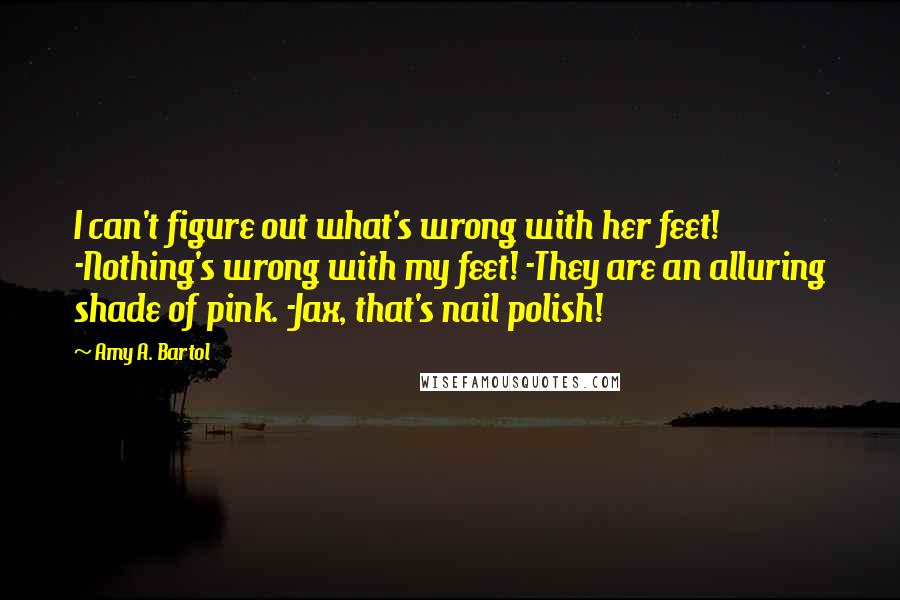 Amy A. Bartol Quotes: I can't figure out what's wrong with her feet! -Nothing's wrong with my feet! -They are an alluring shade of pink. -Jax, that's nail polish!