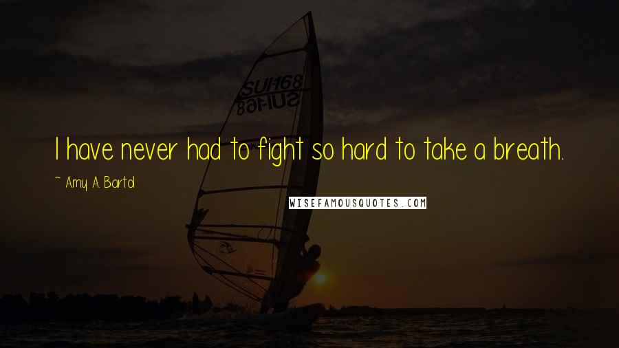 Amy A. Bartol Quotes: I have never had to fight so hard to take a breath.