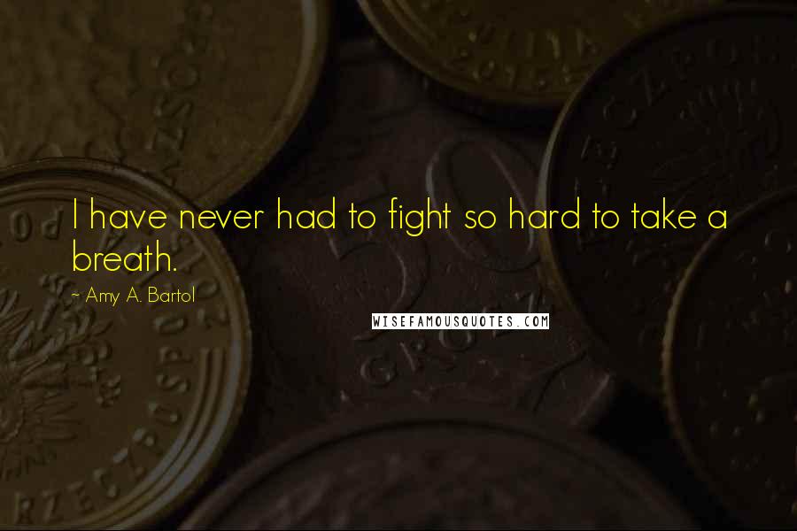 Amy A. Bartol Quotes: I have never had to fight so hard to take a breath.