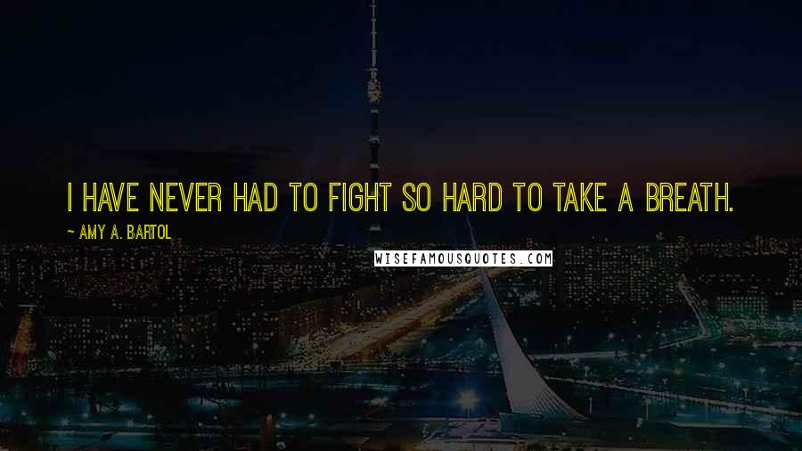 Amy A. Bartol Quotes: I have never had to fight so hard to take a breath.